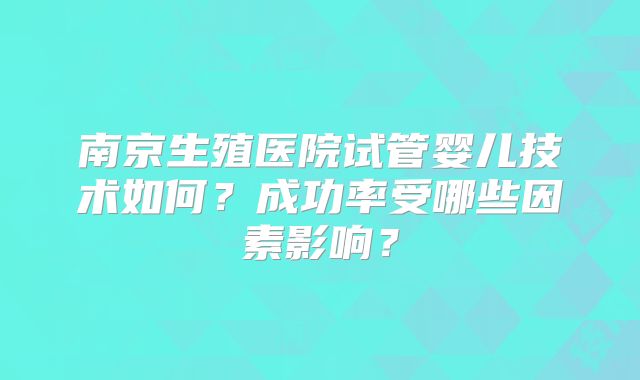 南京生殖医院试管婴儿技术如何？成功率受哪些因素影响？