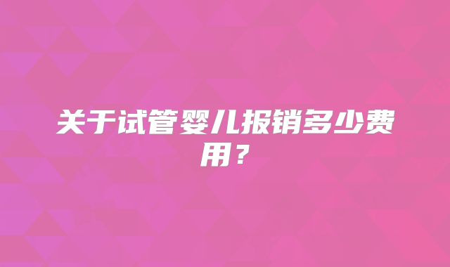 关于试管婴儿报销多少费用?
