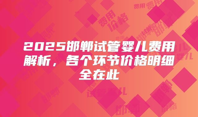 2025邯郸试管婴儿费用解析，各个环节价格明细全在此