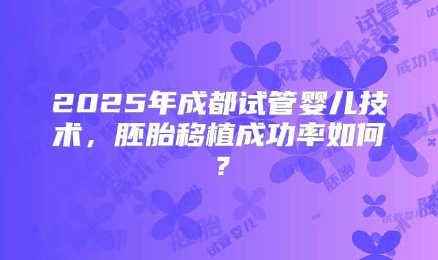 2025年成都试管婴儿技术，胚胎移植成功率如何？