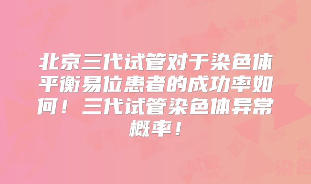 北京三代试管对于染色体平衡易位患者的成功率如何!三代试管染色体异常概率!