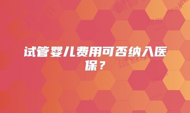 试管婴儿费用可否纳入医保？