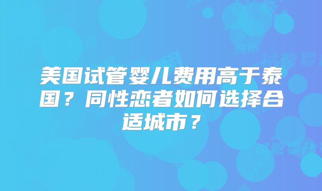美国试管婴儿费用高于泰国?同性恋者如何选择合适城市?