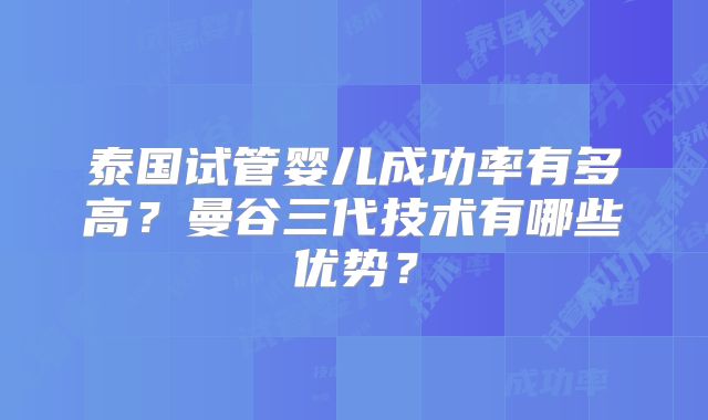 泰国试管婴儿成功率有多高？曼谷三代技术有哪些优势？