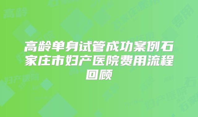 高龄单身试管成功案例石家庄市妇产医院费用流程回顾