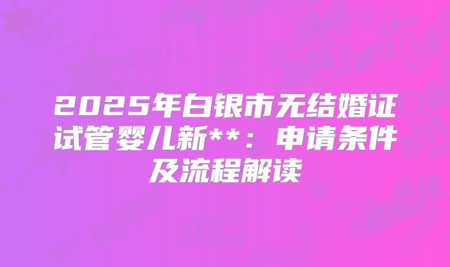 2025年白银市无结婚证试管婴儿新**：申请条件及流程解读