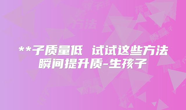**子质量低 试试这些方法瞬间提升质-生孩子