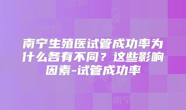 南宁生殖医试管成功率为什么各有不同?这些影响因素-试管成功率