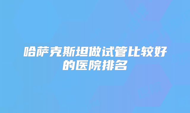 哈萨克斯坦做试管比较好的医院排名