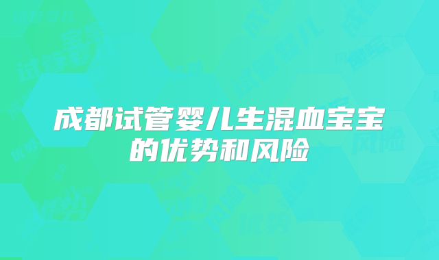 成都试管婴儿生混血宝宝的优势和风险