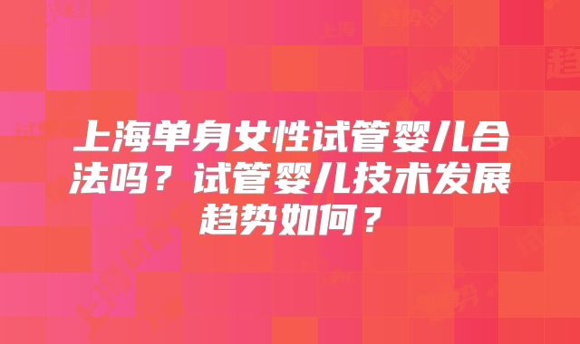 上海单身女性试管婴儿合法吗?试管婴儿技术发展趋势如何?