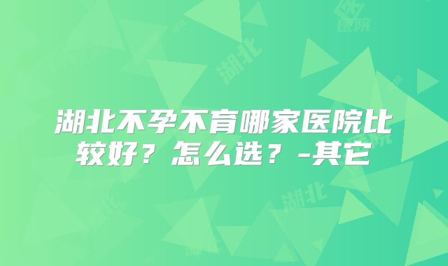 湖北不孕不育哪家医院比较好？怎么选？-其它