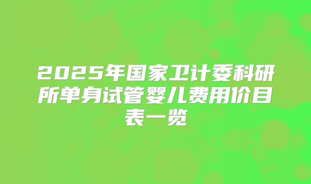 2025年国家卫计委科研所单身试管婴儿费用价目表一览