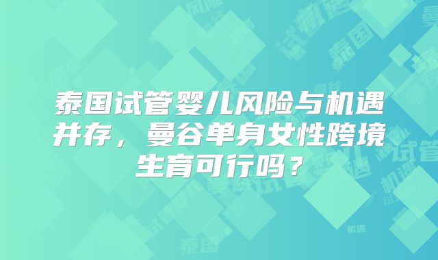 泰国试管婴儿风险与机遇并存,曼谷单身女性跨境生育可行吗?