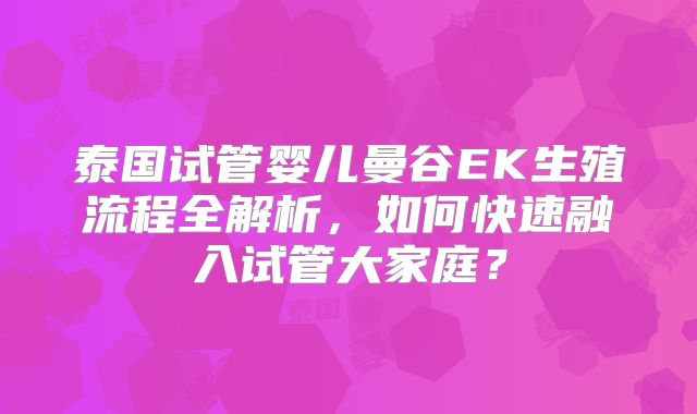 泰国试管婴儿曼谷EK生殖流程全解析,如何快速融入试管大家庭?