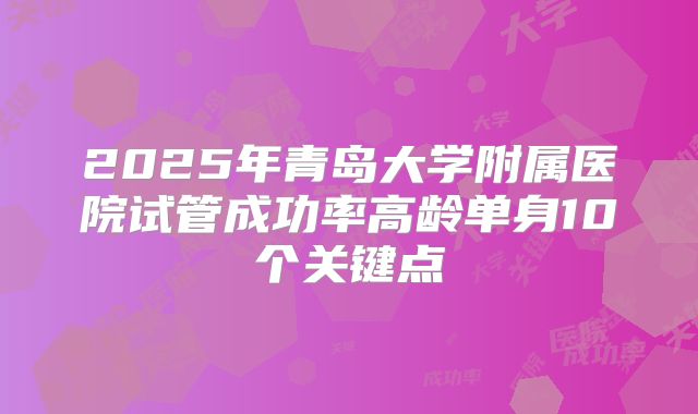 2025年青岛大学附属医院试管成功率高龄单身10个关键点