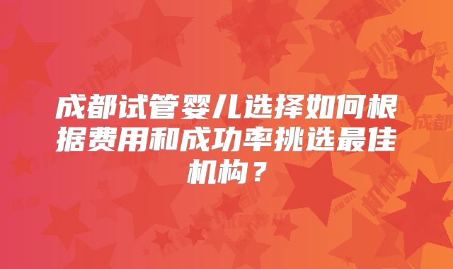 成都试管婴儿选择如何根据费用和成功率挑选最佳机构？