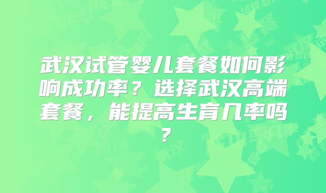 武汉试管婴儿套餐如何影响成功率?选择武汉高端套餐,能提高生育几率吗?