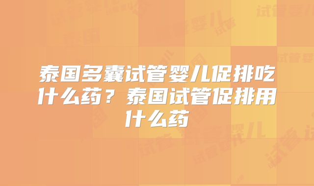 泰国多囊试管婴儿促排吃什么药？泰国试管促排用什么药