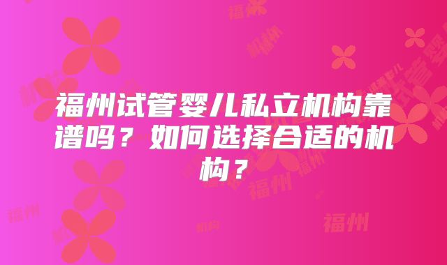 福州试管婴儿私立机构靠谱吗?如何选择合适的机构?