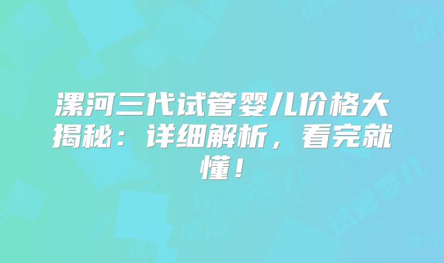 漯河三代试管婴儿价格大揭秘:详细解析,看完就懂!