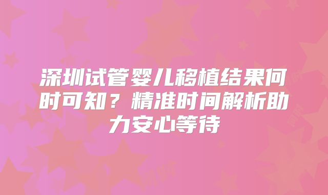 深圳试管婴儿移植结果何时可知?精准时间解析助力安心等待