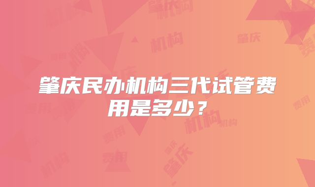 肇庆民办机构三代试管费用是多少?