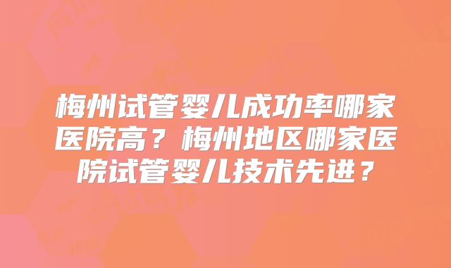 梅州试管婴儿成功率哪家医院高？梅州地区哪家医院试管婴儿技术先进？