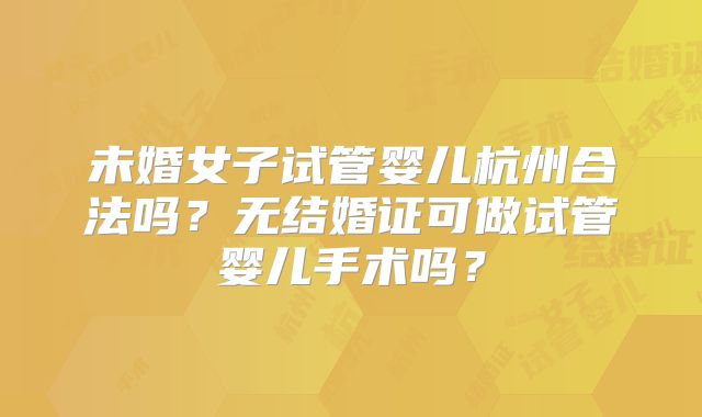 未婚女子试管婴儿杭州合法吗?无结婚证可做试管婴儿手术吗?
