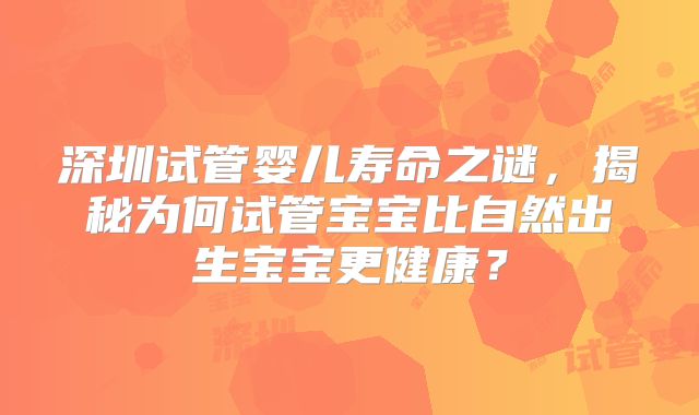 深圳试管婴儿寿命之谜,揭秘为何试管宝宝比自然出生宝宝更健康?
