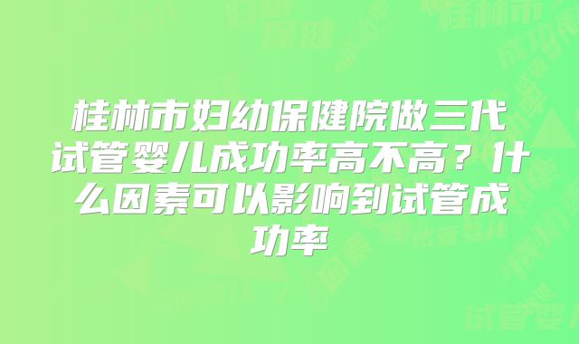 桂林市妇幼保健院做三代试管婴儿成功率高不高？什么因素可以影响到试管成功率