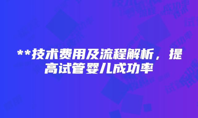 **技术费用及流程解析,提高试管婴儿成功率