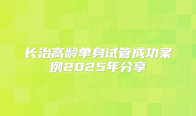 长治高龄单身试管成功案例2025年分享