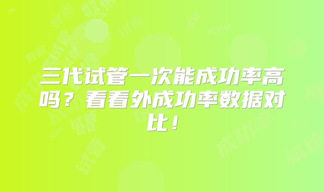 三代试管一次能成功率高吗？看看外成功率数据对比！