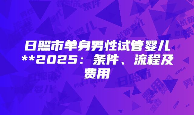 日照市单身男性试管婴儿**2025：条件、流程及费用