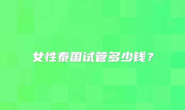 女性泰国试管多少钱?