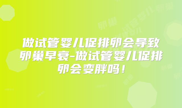 做试管婴儿促排卵会导致卵巢早衰-做试管婴儿促排卵会变胖吗!