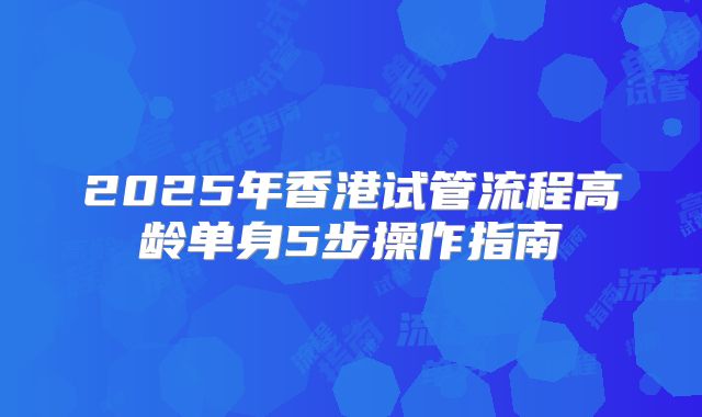 2025年香港试管流程高龄单身5步操作指南