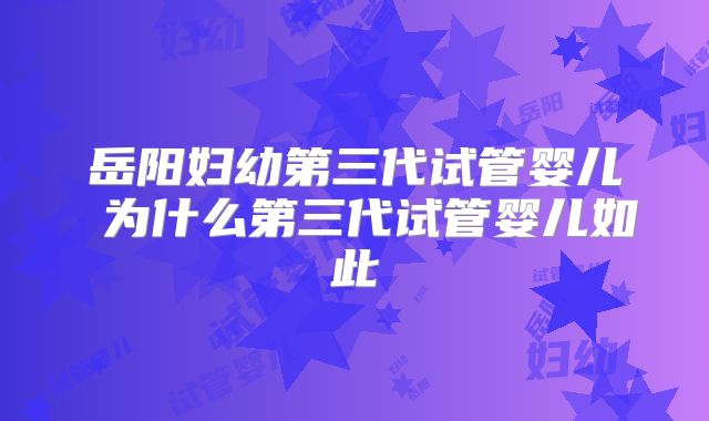 岳阳妇幼第三代试管婴儿 为什么第三代试管婴儿如此