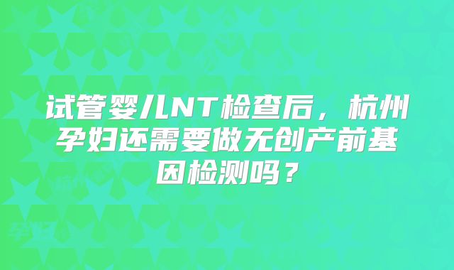 试管婴儿NT检查后，杭州孕妇还需要做无创产前基因检测吗？