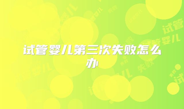 试管婴儿第三次失败怎么办