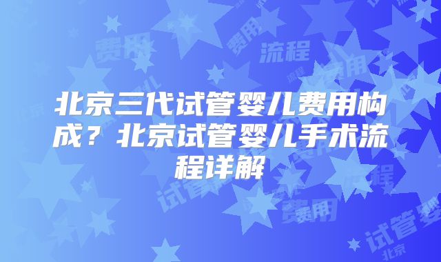 北京三代试管婴儿费用构成？北京试管婴儿手术流程详解