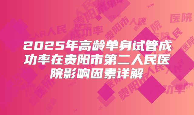 2025年高龄单身试管成功率在贵阳市第二人民医院影响因素详解