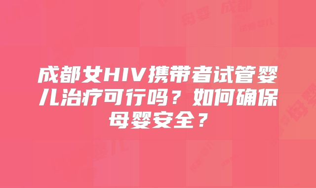 成都女HIV携带者试管婴儿治疗可行吗?如何确保母婴安全?