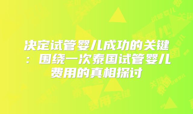 决定试管婴儿成功的关键:围绕一次泰国试管婴儿费用的真相探讨