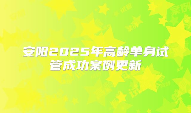 安阳2025年高龄单身试管成功案例更新
