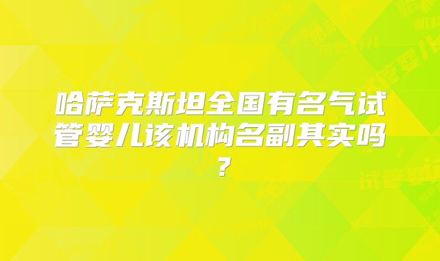 哈萨克斯坦全国有名气试管婴儿该机构名副其实吗？