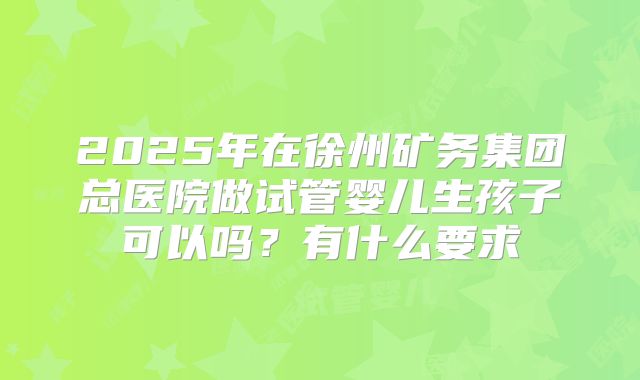 2025年在徐州矿务集团总医院做试管婴儿生孩子可以吗？有什么要求
