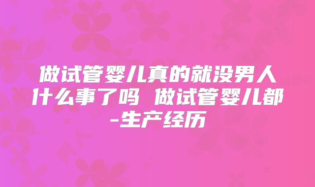 做试管婴儿真的就没男人什么事了吗 做试管婴儿都-生产经历