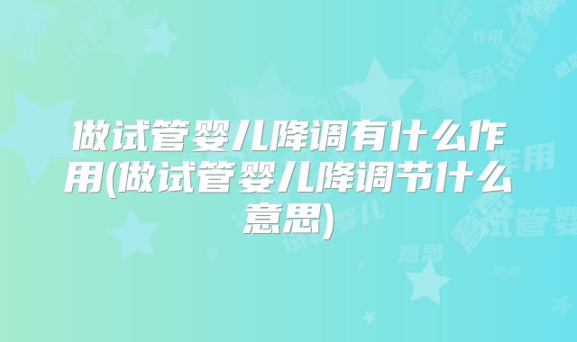 做试管婴儿降调有什么作用(做试管婴儿降调节什么意思)
